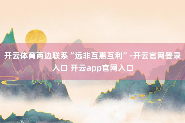 开云体育两边联系“远非互惠互利”-开云官网登录入口 开云app官网入口