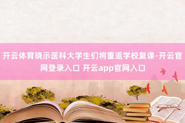 开云体育晓示医科大学生们将重返学校复课-开云官网登录入口 开云app官网入口