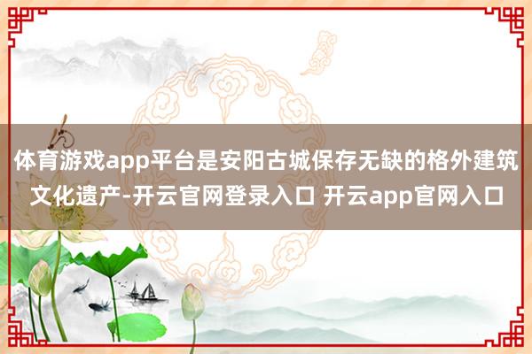 体育游戏app平台是安阳古城保存无缺的格外建筑文化遗产-开云官网登录入口 开云app官网入口