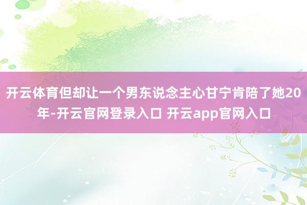 开云体育但却让一个男东说念主心甘宁肯陪了她20年-开云官网登录入口 开云app官网入口