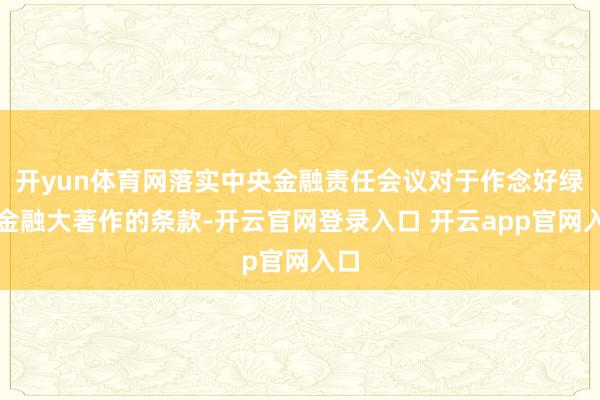 开yun体育网落实中央金融责任会议对于作念好绿色金融大著作的条款-开云官网登录入口 开云app官网入口