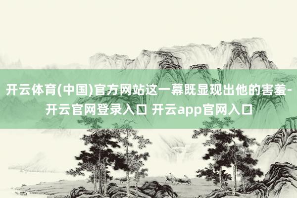 开云体育(中国)官方网站这一幕既显现出他的害羞-开云官网登录入口 开云app官网入口