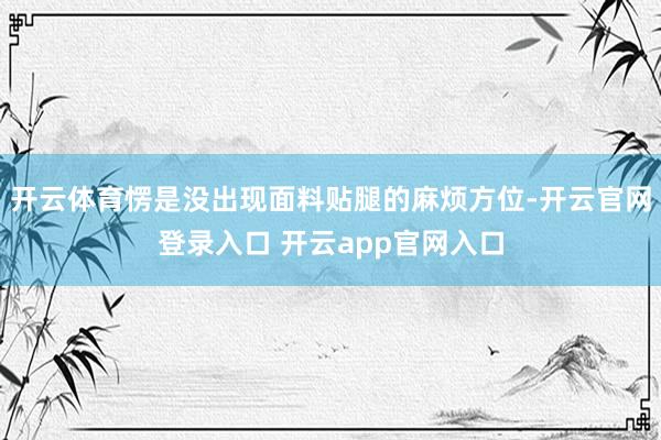 开云体育愣是没出现面料贴腿的麻烦方位-开云官网登录入口 开云app官网入口