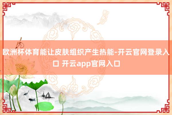 欧洲杯体育能让皮肤组织产生热能-开云官网登录入口 开云app官网入口
