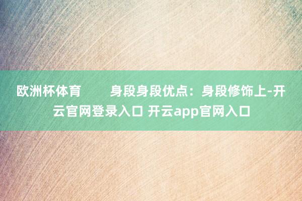 欧洲杯体育        身段身段优点：身段修饰上-开云官网登录入口 开云app官网入口