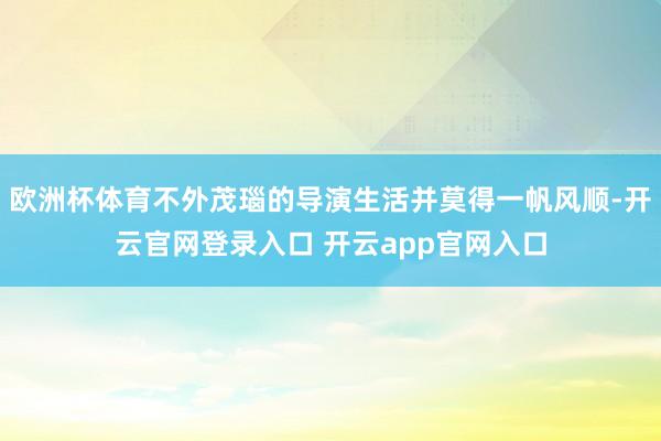 欧洲杯体育不外茂瑙的导演生活并莫得一帆风顺-开云官网登录入口 开云app官网入口
