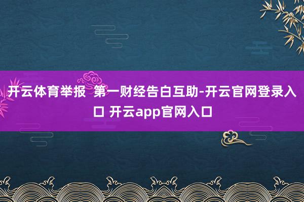 开云体育举报  第一财经告白互助-开云官网登录入口 开云app官网入口