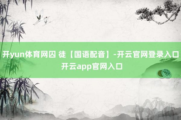 开yun体育网囚 徒【国语配音】-开云官网登录入口 开云app官网入口