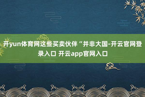 开yun体育网这些买卖伙伴“并非大国-开云官网登录入口 开云app官网入口