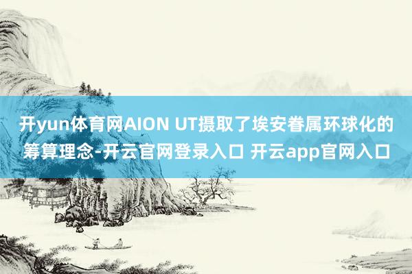 开yun体育网AION UT摄取了埃安眷属环球化的筹算理念-开云官网登录入口 开云app官网入口