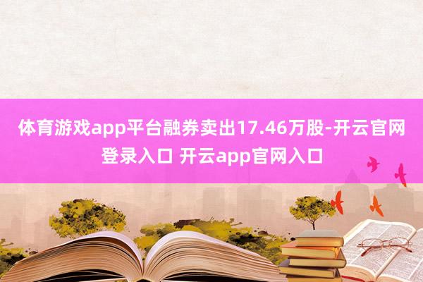 体育游戏app平台融券卖出17.46万股-开云官网登录入口 开云app官网入口