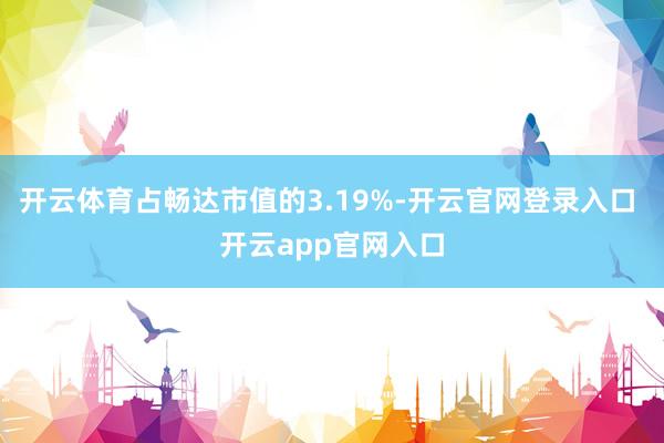 开云体育占畅达市值的3.19%-开云官网登录入口 开云app官网入口