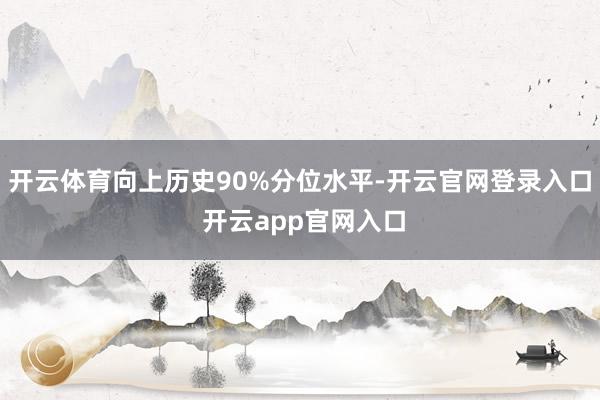 开云体育向上历史90%分位水平-开云官网登录入口 开云app官网入口