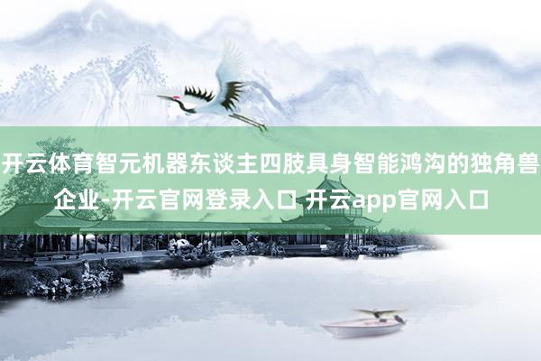 开云体育智元机器东谈主四肢具身智能鸿沟的独角兽企业-开云官网登录入口 开云app官网入口