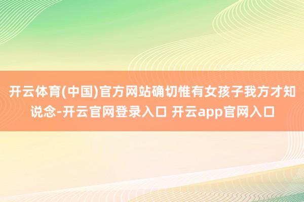 开云体育(中国)官方网站确切惟有女孩子我方才知说念-开云官网登录入口 开云app官网入口