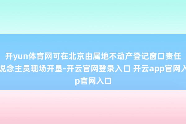 开yun体育网可在北京由属地不动产登记窗口责任主说念主员现场开垦-开云官网登录入口 开云app官网入口