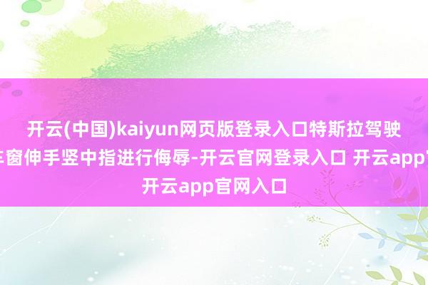 开云(中国)kaiyun网页版登录入口特斯拉驾驶员还从车窗伸手竖中指进行侮辱-开云官网登录入口 开云app官网入口