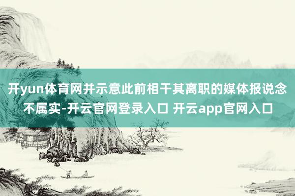 开yun体育网并示意此前相干其离职的媒体报说念不属实-开云官网登录入口 开云app官网入口