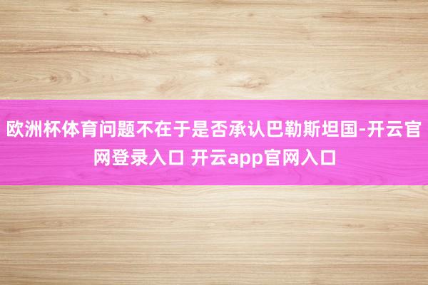 欧洲杯体育问题不在于是否承认巴勒斯坦国-开云官网登录入口 开云app官网入口