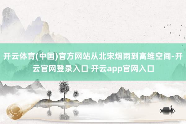 开云体育(中国)官方网站从北宋烟雨到高维空间-开云官网登录入口 开云app官网入口