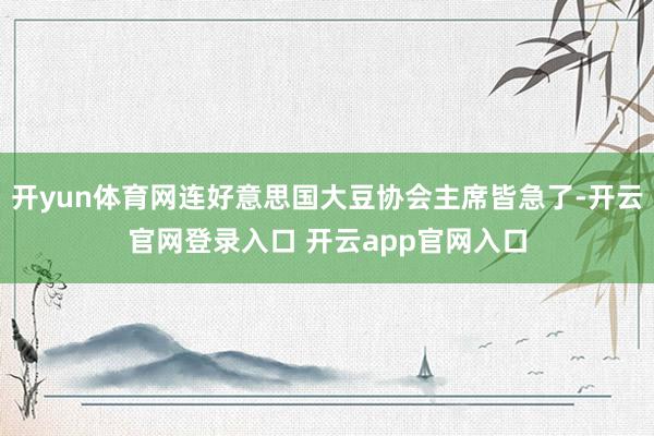 开yun体育网连好意思国大豆协会主席皆急了-开云官网登录入口 开云app官网入口