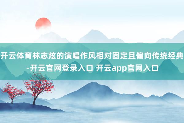 开云体育林志炫的演唱作风相对固定且偏向传统经典-开云官网登录入口 开云app官网入口