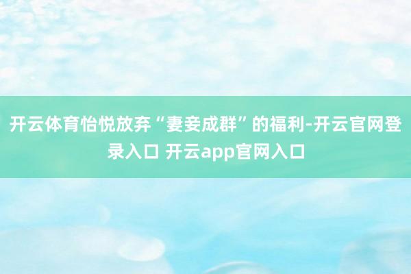 开云体育怡悦放弃“妻妾成群”的福利-开云官网登录入口 开云app官网入口