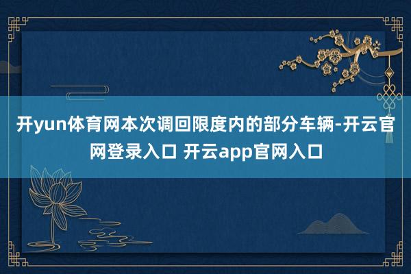 开yun体育网　　本次调回限度内的部分车辆-开云官网登录入口 开云app官网入口