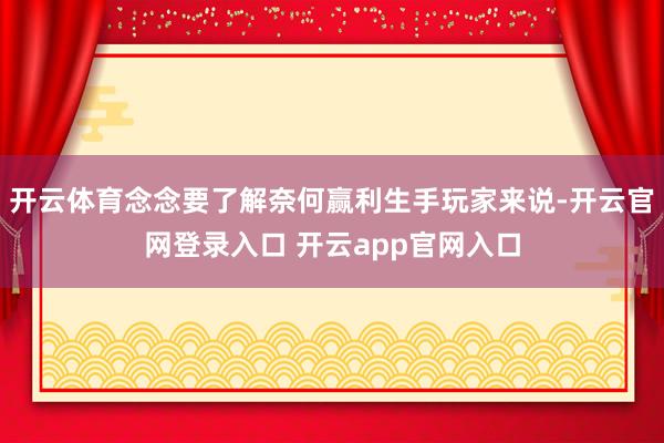 开云体育念念要了解奈何赢利生手玩家来说-开云官网登录入口 开云app官网入口