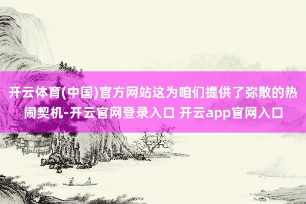 开云体育(中国)官方网站这为咱们提供了弥散的热闹契机-开云官网登录入口 开云app官网入口