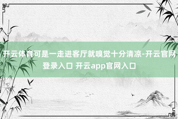 开云体育可是一走进客厅就嗅觉十分清凉-开云官网登录入口 开云app官网入口