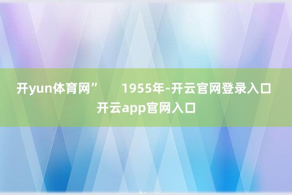 开yun体育网”      1955年-开云官网登录入口 开云app官网入口