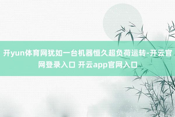 开yun体育网犹如一台机器恒久超负荷运转-开云官网登录入口 开云app官网入口