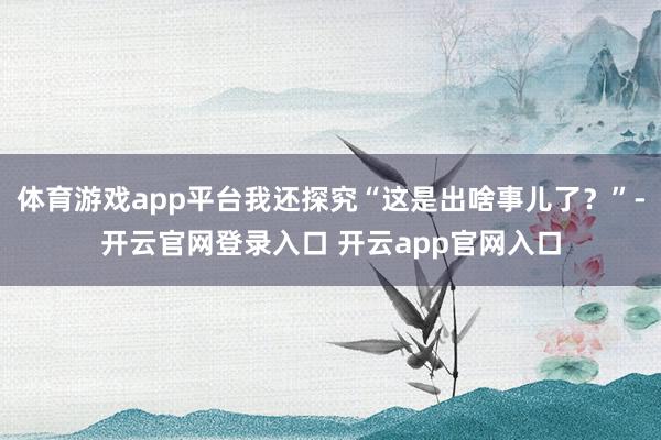 体育游戏app平台我还探究“这是出啥事儿了？”-开云官网登录入口 开云app官网入口