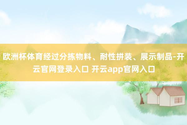 欧洲杯体育经过分拣物料、耐性拼装、展示制品-开云官网登录入口 开云app官网入口