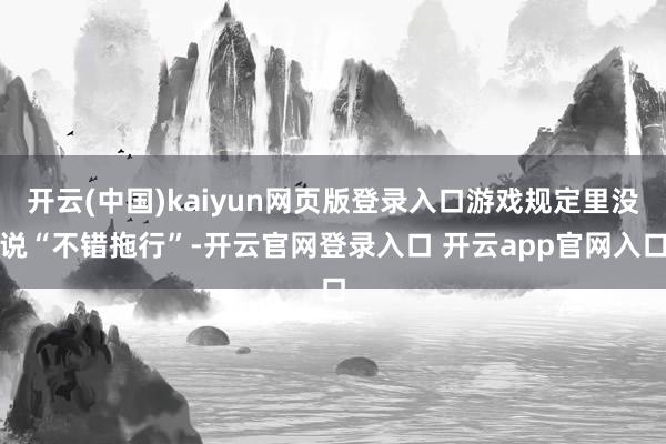 开云(中国)kaiyun网页版登录入口游戏规定里没说“不错拖行”-开云官网登录入口 开云app官网入口