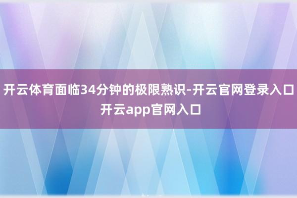 开云体育面临34分钟的极限熟识-开云官网登录入口 开云app官网入口