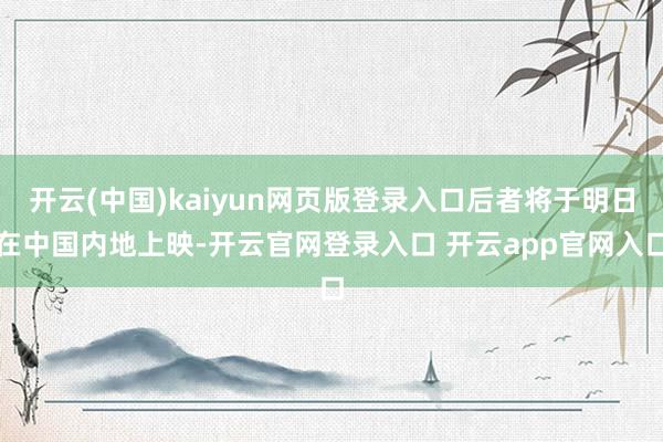 开云(中国)kaiyun网页版登录入口后者将于明日在中国内地上映-开云官网登录入口 开云app官网入口
