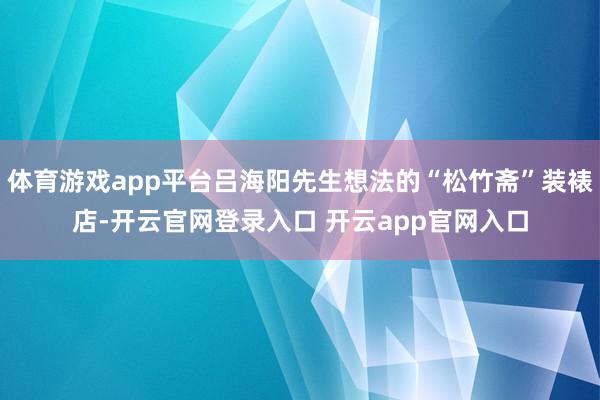 体育游戏app平台吕海阳先生想法的“松竹斋”装裱店-开云官网登录入口 开云app官网入口