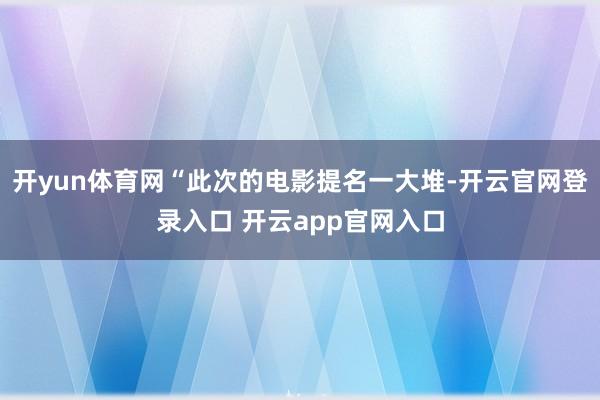 开yun体育网“此次的电影提名一大堆-开云官网登录入口 开云app官网入口