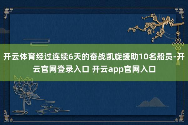 开云体育经过连续6天的奋战凯旋援助10名船员-开云官网登录入口 开云app官网入口