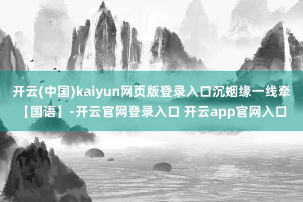 开云(中国)kaiyun网页版登录入口沉姻缘一线牵【国语】-开云官网登录入口 开云app官网入口