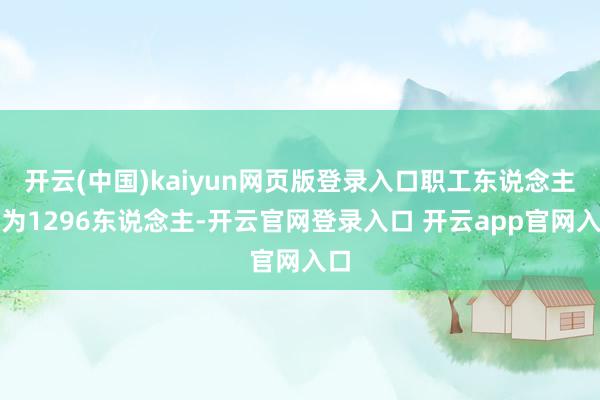开云(中国)kaiyun网页版登录入口职工东说念主数为1296东说念主-开云官网登录入口 开云app官网入口