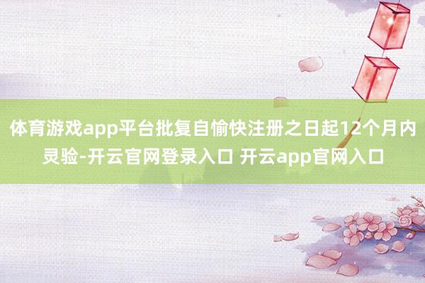 体育游戏app平台批复自愉快注册之日起12个月内灵验-开云官网登录入口 开云app官网入口