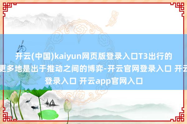 开云(中国)kaiyun网页版登录入口T3出行的这一变动似乎更多地是出于推动之间的博弈-开云官网登录入口 开云app官网入口