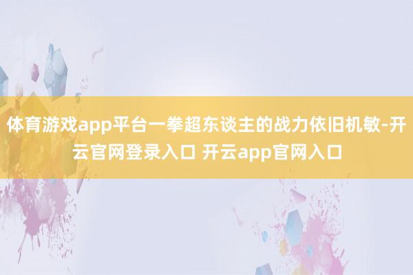 体育游戏app平台一拳超东谈主的战力依旧机敏-开云官网登录入口 开云app官网入口