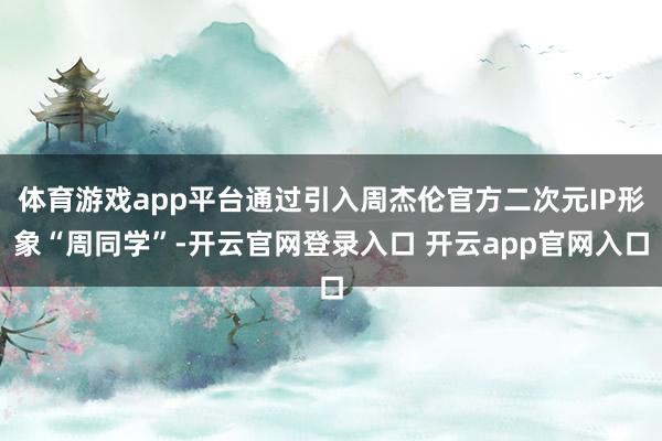 体育游戏app平台通过引入周杰伦官方二次元IP形象“周同学”-开云官网登录入口 开云app官网入口