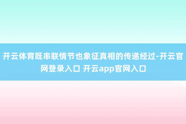 开云体育既串联情节也象征真相的传递经过-开云官网登录入口 开云app官网入口