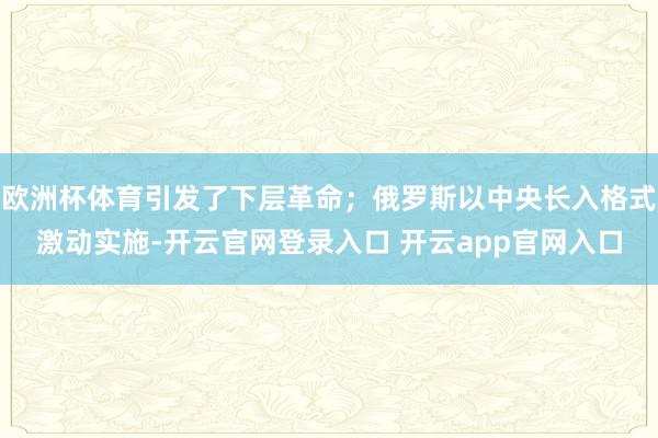 欧洲杯体育引发了下层革命；俄罗斯以中央长入格式激动实施-开云官网登录入口 开云app官网入口