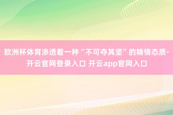 欧洲杯体育渗透着一种“不可夺其坚”的精情态质-开云官网登录入口 开云app官网入口